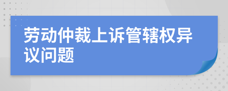 劳动仲裁管辖权异议