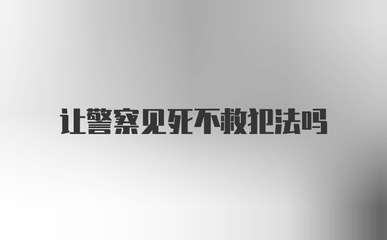 警察见死不救犯法吗