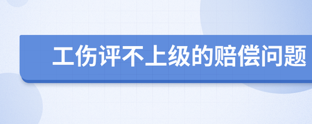 工伤评不上级怎么赔偿