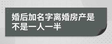 婚后加名字离婚房子是一人一半吗